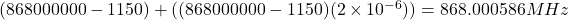 (868000000 - 1150) + ((868000000 - 1150)(2\times10^{-6})) = 868.000586 MHz