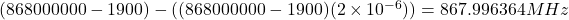 (868000000 - 1900) - ((868000000 - 1900)(2\times10^{-6})) = 867.996364 MHz